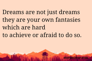 Dreams are not just dreams they are your own fantasies which are hard
to achieve or afraid to do so.