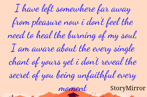 I have left somewhere far away from pleasure now i don't feel the need to heal the burning of my soul,
I am aware about the every single chant of yours yet i don't reveal the secret of you being unfaithful every moment