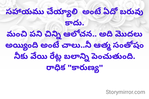 సహాయము చేయ్యాలి  అంటే ఏదో బరువు కాదు.
మంచి పని చిన్ని ఆలోచన.. అది మొదలు అయ్యింది అంటే చాలు..నీ ఆత్మ సంతోషం నీకు వేయి రేట్ల బలాన్ని పెంచుతుంది.
రాధిక "కారుణ్య"