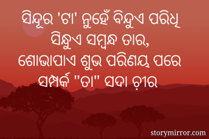 ସିନ୍ଦୂର 'ଟା' ନୁହେଁ ବିନ୍ଦୁଏ ପରିଧି
ସିନ୍ଧୁଏ ସମ୍ବନ୍ଧ ତାର,
ଶୋଭାପାଏ ଶୁଭ ପରିଣୟ ପରେ
ସମ୍ପର୍କ "ତା" ସଦା ଚ଼ୀର 