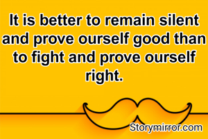 It is better to remain silent and prove ourself good than to fight and prove ourself right.
