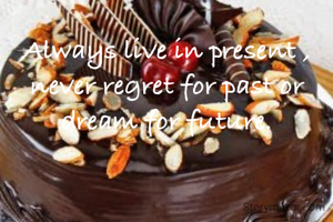 Always live in present , never regret for past or dream for future.