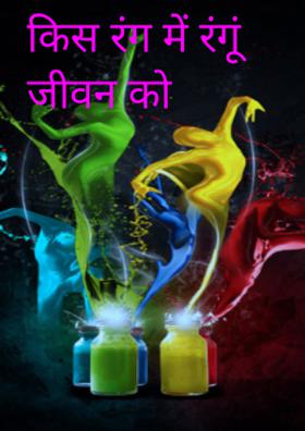किस रंग में रंगूं जीवन को
