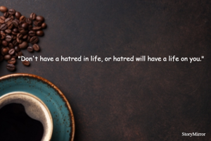 "Don't have a hatred in life, or hatred will have a life on you."