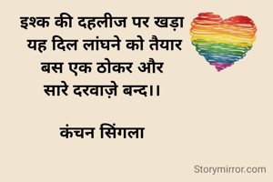 इश्क की दहलीज पर खड़ा
 यह दिल लांघने को तैयार
बस एक ठोकर और
सारे दरवाज़े बन्द।।

कंचन सिंगला