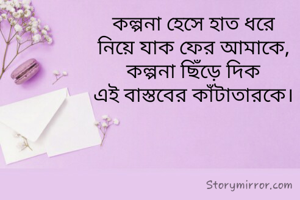 কল্পনা হেসে হাত ধরে
নিয়ে যাক ফের আমাকে,
কল্পনা ছিঁড়ে দিক
এই বাস্তবের কাঁটাতারকে।