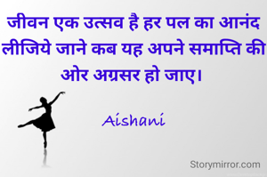 जीवन एक उत्सव है हर पल का आनंद लीजिये जाने कब यह अपने समाप्ति की ओर अग्रसर हो जाए। 

Aishani