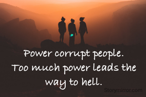 Power corrupt people.
Too much power leads the way to hell.
