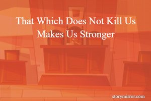 That Which Does Not Kill Us Makes Us Stronger