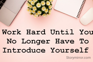 Work Hard Until You No Longer Have To Introduce Yourself 