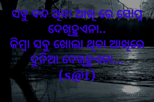 ସବୁ ବନ୍ଦ ଥିବା ଆଖି ରେ ସୋପ୍ନ ଦେଖିହୁଏନା..
କିମ୍ବା ସବୁ ଖୋଲା ଥିବା ଆଖିରେ ଦୁନିଆ ଦେଖିହୁଏନା...
(s@t)