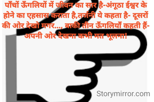 पाँचों ऊँगलियों में जीवन का सार है-अंगूठा ईश्वर के होने का एहसास कराता है,तर्जनी ये कहता है- दूसरों की ओर देखो मगर..., बाकी तीन ऊँगलियाँ कहती हैं- अपनी ओर देखना कभी मत भूलना!
