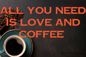 ALL YOU NEED IS LOVE AND COFFEE 

