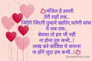 💞मंजिल है हमारी
तेरी राहों तक..
जिऎंगे जिंदगी तुम्हारे खातिर,चलेगी सांस 
ये जब तक..
बेवफा तो हम भी नहीं
ना होना तुम कभी..!
लाख करे कोशिश ये जमाना
ना होंगे जुदा हम कभी..!💞