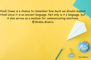 Hindi Diwas is a chance to remember how much we should respect Hindi since it is an ancient language. Not only is it a language, but it also serves as a medium for communicating emotions.
@Shikha Mishra