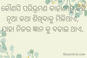 କୌଣସି ପରିଭ୍ରମଣ କାହାଣୀରୁ କିଛି ନୂଆ କଥା ଶିଖିବାକୁ ମିଳିଥାଏ, 
ଯାହା ନିଜର ଜ୍ଞାନ କୁ ବଢାଇ ଥାଏ. 