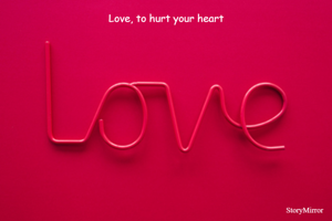 Love, to hurt your heart