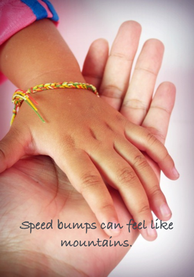 Speed bumps can feel like mountains.