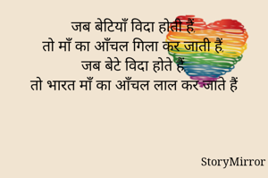 जब बेटियाँ विदा होती हैं,
तो माँ का आँचल गिला कर जाती हैं,
जब बेटे विदा होते हैं,
तो भारत माँ का आँचल लाल कर जाते हैं



