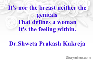 It's nor the breast neither the genitals
That defines a woman
It's the feeling within.

Dr.Shweta Prakash Kukreja