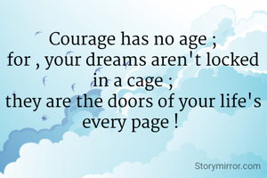 Courage has no age ;
for , your dreams aren't locked in a cage ;
they are the doors of your life's every page ! 