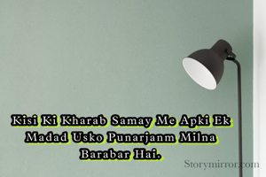 किसी की खराब समय में आपकी एक मदद 
उसको पुनर्जन्म मिलना बराबर है ।