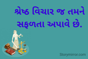 શ્રેષ્ઠ વિચાર જ તમને સફળતા અપાવે છે.