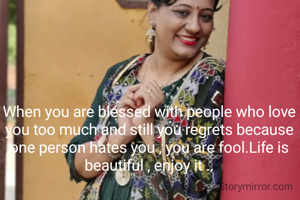 When you are blessed with people who love you too much and still you regrets because one person hates you , you are fool.Life is beautiful , enjoy it ..