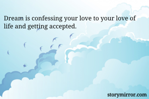 Dream is confessing your love to your love of life and getting accepted.