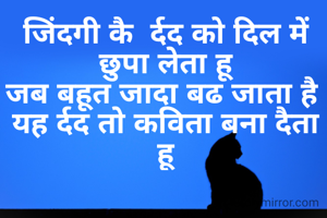 जिंदगी कै  र्दद को दिल में छुपा लेता हू
जब बहूत जादा बढ जाता है 
यह र्दद तो कविता बना दैता हू