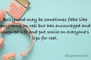 Bollywood may be sometimes fake like anything on reel but has encouraged and inspired life and put smile on everyone's lips for real.