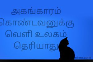 அகங்காரம்
கொண்டவனுக்கு
வெளி உலகம்
தெரியாது