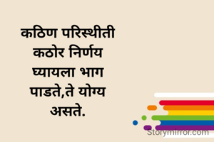 कठिण परिस्थीती
कठोर निर्णय
घ्यायला भाग
पाडते,ते योग्य
असते.