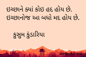 ઇચ્છાને ક્યાં કોઇ હદ હોય છે.
ઇચ્છાનોજ આ બધો મદ હોય છે.

    કુસુમ કુંડારિયા