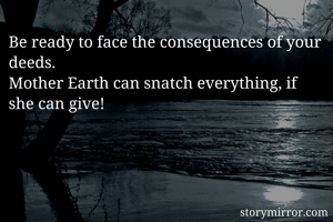 Be ready to face the consequences of your deeds.
Mother Earth can snatch everything, if she can give!