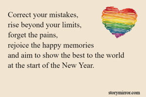 Correct your mistakes, 
rise beyond your limits, 
forget the pains, 
rejoice the happy memories 
and aim to show the best to the world   
at the start of the New Year.