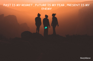 PAST IS MY REGRET , FUTURE IS MY FEAR , PRESENT IS MY ENEMY