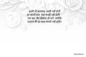 इतनी भी कायरता अच्छी नहीं होती
हर सच्ची बात, यहां सच्ची नहीं होती
एक बार और हौसला तो धरो, क्योंकि
शतरंज की हर चाल कच्ची नहीं होती।