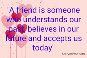 "A friend is someone who understands our past, believes in our future and accepts us today"

FRIEND'S FOREVER