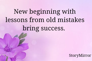 New beginning with lessons from old mistakes brings success. 