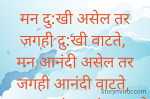 मन दु:खी असेल तर
जगही दु:खी वाटते, 
मन आनंदी असेल तर
जगही आनंदी वाटते, 
मनावर सारं अवलंबून आहे
तेव्हा मनाला जपा, आनंदी रहा..... 
