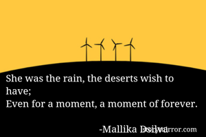 She was the rain, the deserts wish to have;
Even for a moment, a moment of forever. 
         
                                     -Mallika Dsilva