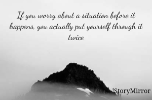 If you worry about a situation before it happens, you actually put yourself through it twice