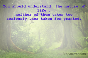 You should understand  the nature of life ,
neither of them taken too seriously ,nor taken for granted.