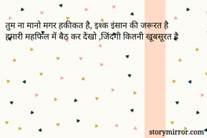 तुम ना मानो मगर हकीकत है, इश्क इंसान की जरूरत है
हमारी महफिल में बैठ कर देखो ,जिंदगी कितनी खूबसूरत है