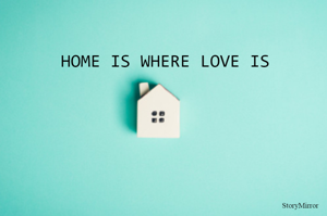 HOME IS WHERE LOVE IS
