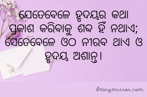 ଯେତେବେଳେ ହୃଦୟର କଥା ପ୍ରକାଶ କରିବାକୁ ଶବ୍ଦ ହିଁ ନଥାଏ; ସେତେବେଳେ ଓଠ ନୀରବ ଥାଏ ଓ ହୃଦୟ ଅଶାନ୍ତ।

    -laxmipriya 

  


