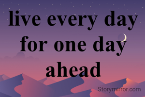 live every day for one day ahead