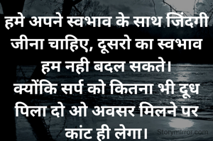 हमे अपने स्वभाव के साथ जिंदगी जीना चाहिए, दूसरो का स्वभाव हम नही बदल सकते।
क्योंकि सर्प को कितना भी दूध पिला दो ओ अवसर मिलने पर कांट ही लेगा।