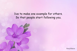 live to make one example for others.
So that people start following you.